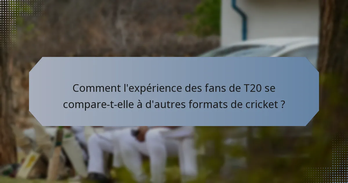 Comment l'expérience des fans de T20 se compare-t-elle à d'autres formats de cricket ?