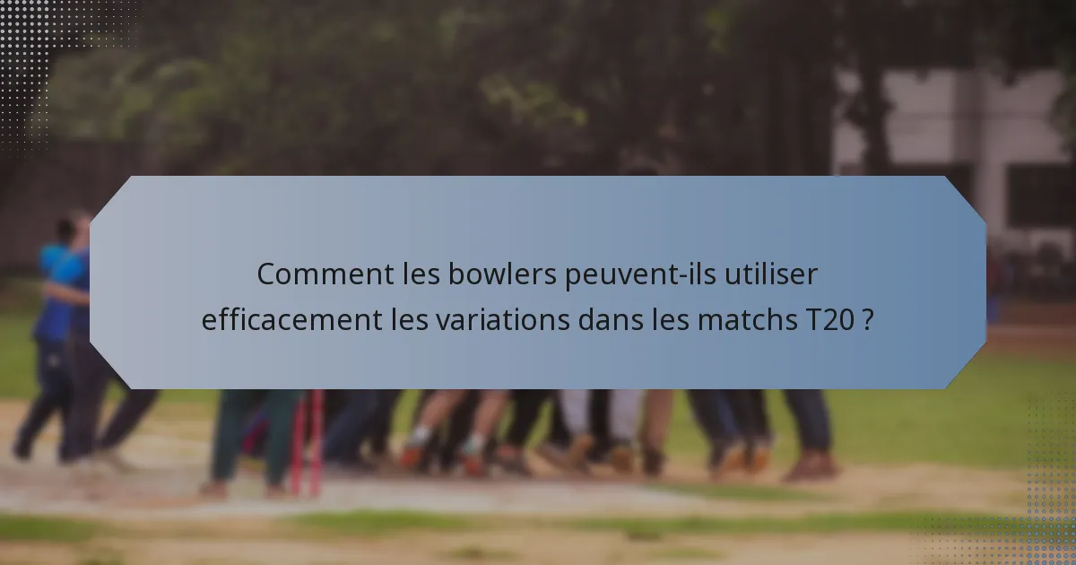 Comment les bowlers peuvent-ils utiliser efficacement les variations dans les matchs T20 ?