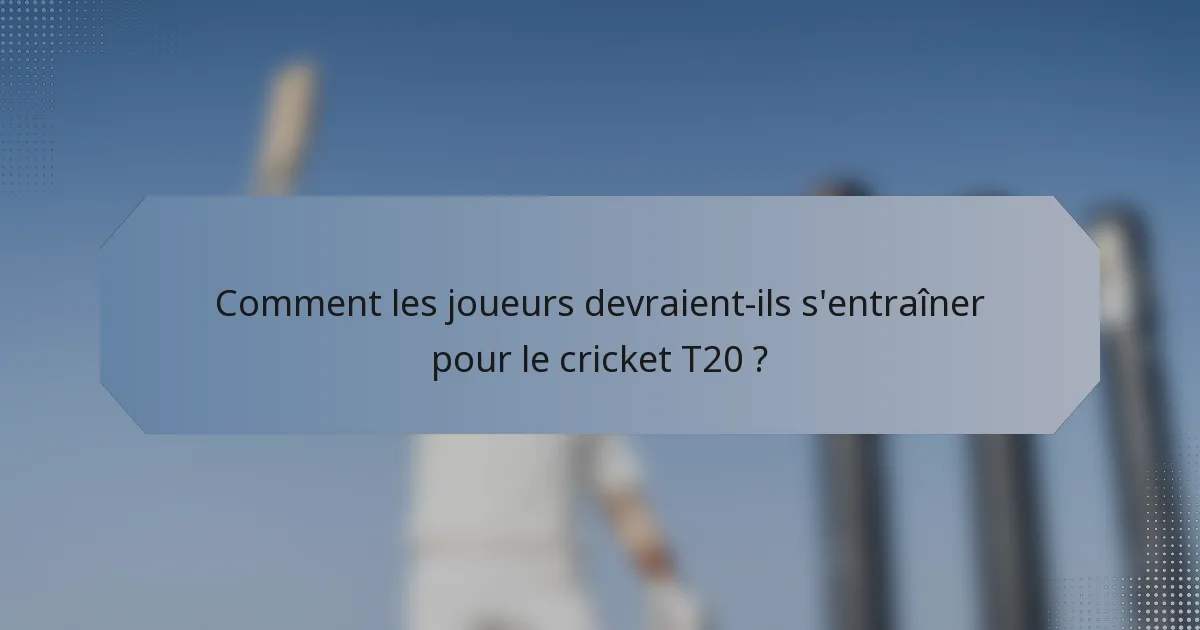 Comment les joueurs devraient-ils s'entraîner pour le cricket T20 ?