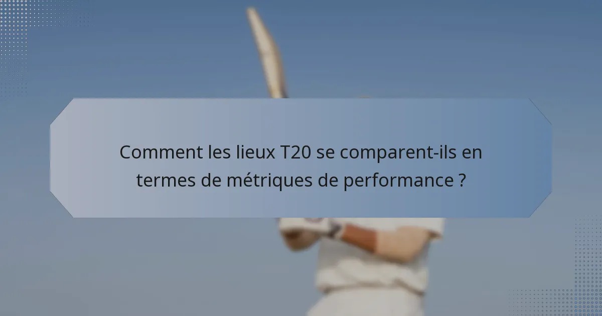 Comment les lieux T20 se comparent-ils en termes de métriques de performance ?