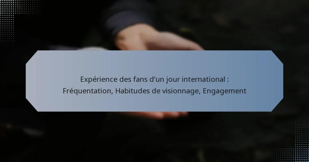 Expérience des fans d’un jour international : Fréquentation, Habitudes de visionnage, Engagement