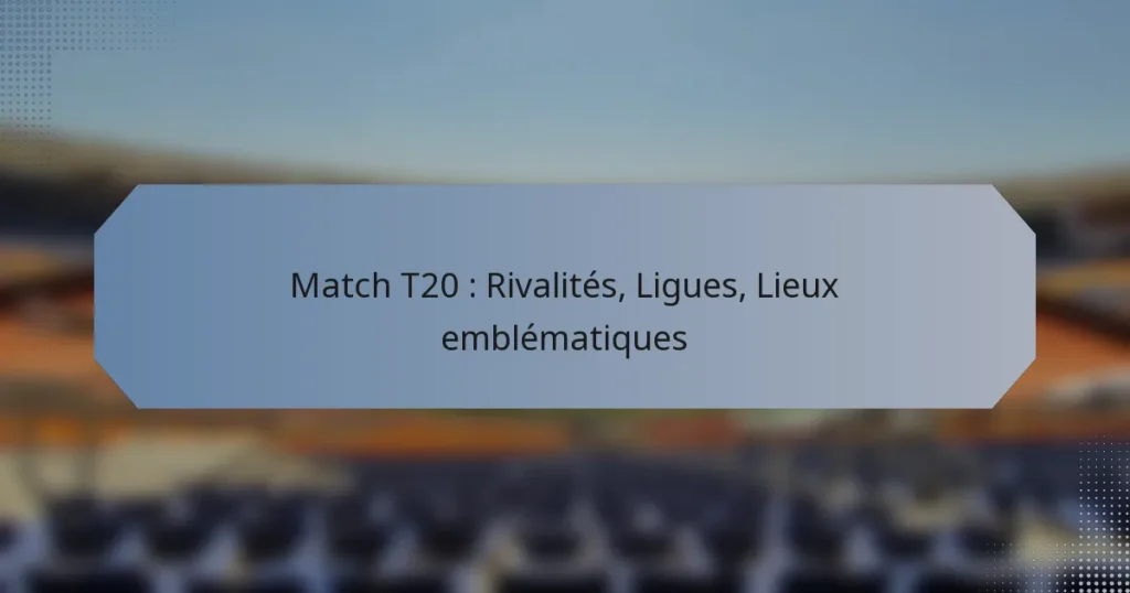 Match T20 : Rivalités, Ligues, Lieux emblématiques