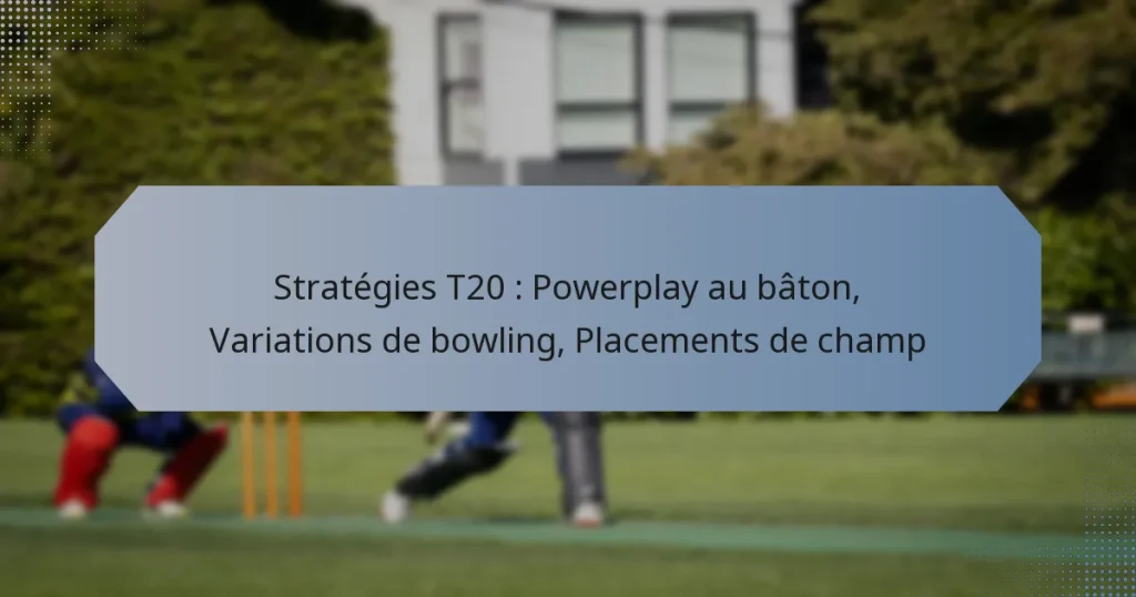 Stratégies T20 : Powerplay au bâton, Variations de bowling, Placements de champ