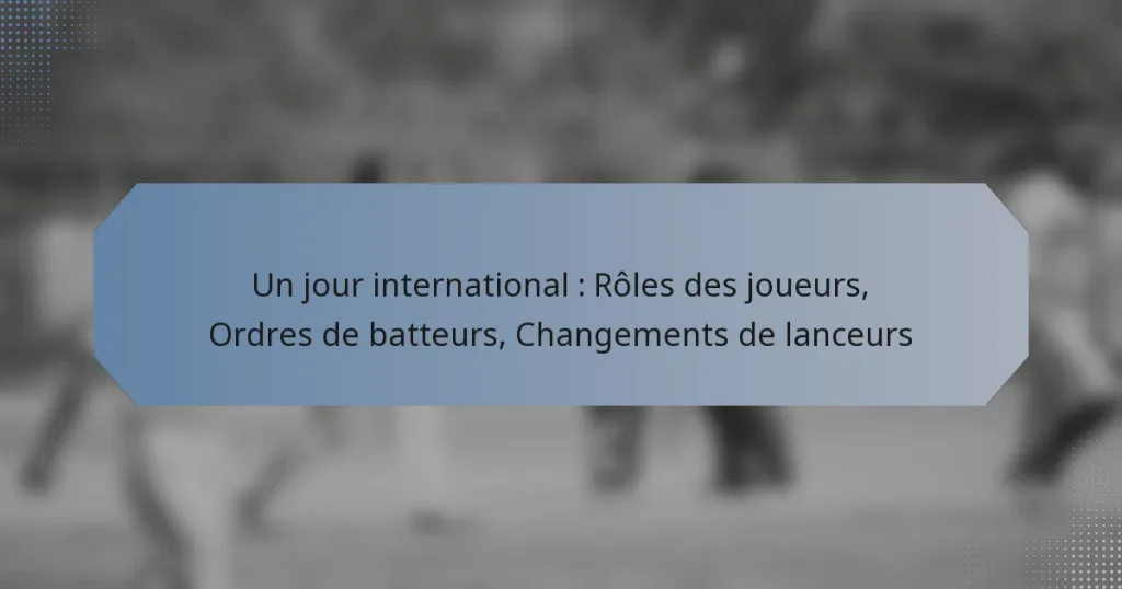 Un jour international : Rôles des joueurs, Ordres de batteurs, Changements de lanceurs
