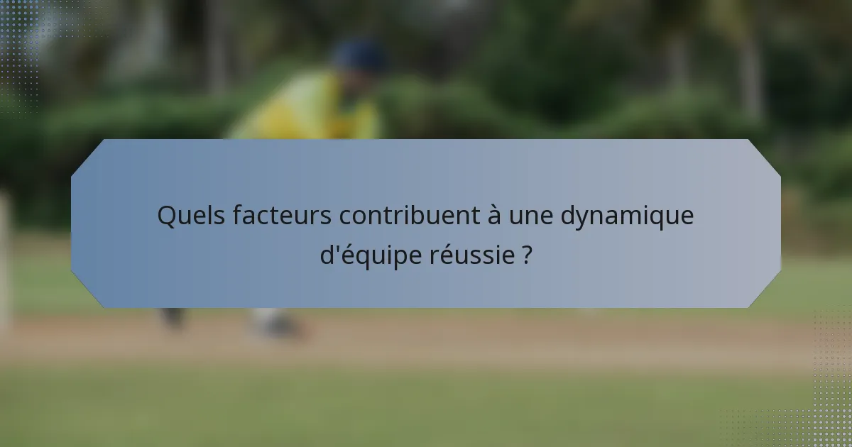 Quels facteurs contribuent à une dynamique d'équipe réussie ?